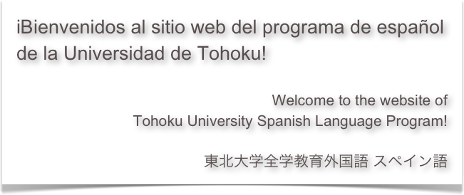 iBienvenidos al sitio web del programa de español 
de la Universidad de Tohoku!

Welcome to the website of 
Tohoku University Spanish Language Program!

東北大学全学教育外国語 スペイン語