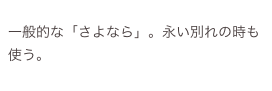 
一般的な「さよなら」。永い別れの時も使う。