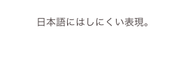 
日本語にはしにくい表現。