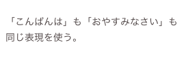 
「こんばんは」も「おやすみなさい」も同じ表現を使う。