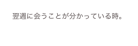 
翌週に会うことが分かっている時。