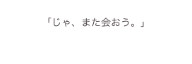 
「じゃ、また会おう。」