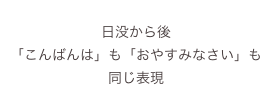 
日没から後
「こんばんは」も「おやすみなさい」も同じ表現