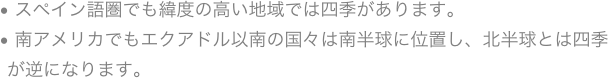  スペイン語圏でも緯度の高い地域では四季があります。
 南アメリカでもエクアドル以南の国々は南半球に位置し、北半球とは四季が逆になります。