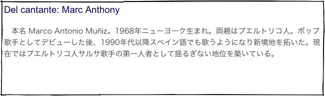Del cantante: Marc Anthony
　本名 Marco Antonio Muñiz。1968年ニューヨーク生まれ。両親はプエルトリコ人。ポップ歌手としてデビューした後、1990年代以降スペイン語でも歌うようになり新境地を拓いた。現在ではプエルトリコ人サルサ歌手の第一人者として揺るぎない地位を築いている。
　                                              