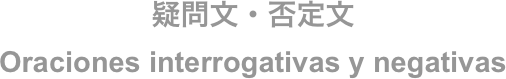 疑問文・否定文
Oraciones interrogativas y negativas