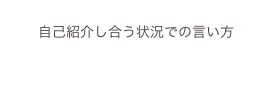 
自己紹介し合う状況での言い方