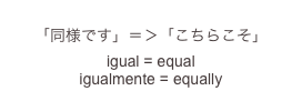 
「同様です」＝＞「こちらこそ」
igual = equal
igualmente = equally 