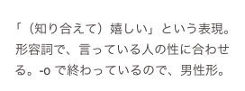 
「（知り合えて）嬉しい」という表現。
形容詞で、言っている人の性に合わせる。-o で終わっているので、男性形。