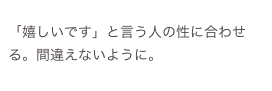 
「嬉しいです」と言う人の性に合わせる。間違えないように。