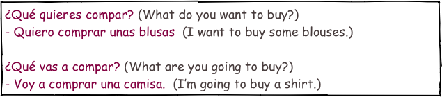 ¿Qué quieres compar? (What do you want to buy?)
- Quiero comprar unas blusas  (I want to buy some blouses.)

¿Qué vas a compar? (What are you going to buy?)
- Voy a comprar una camisa.  (I’m going to buy a shirt.)