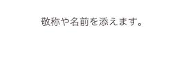 
敬称や名前を添えます。