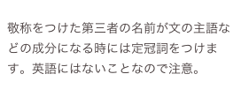 
敬称をつけた第三者の名前が文の主語などの成分になる時には定冠詞をつけます。英語にはないことなので注意。