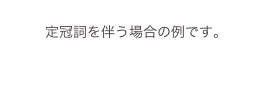 
定冠詞を伴う場合の例です。