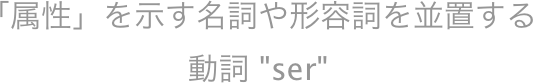 「属性」を示す名詞や形容詞を並置する
動詞 "ser"