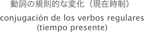 動詞の規則的な変化（現在時制）
conjugación de los verbos regulares
(tiempo presente)