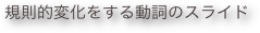 規則的変化をする動詞のスライド